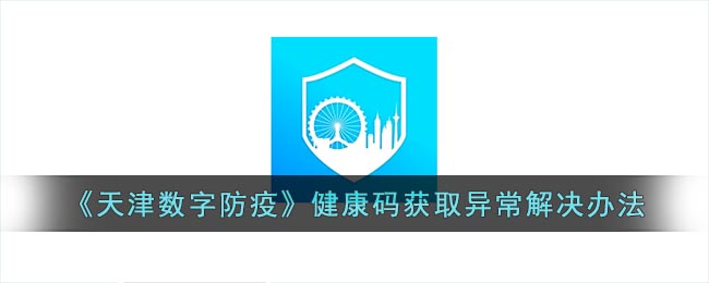 天津数字防疫健康码获取异常怎么解决 天津数字防疫健康码获取异常怎么解决的